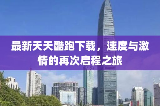 最新天天酷跑下载，速度与激情的再次启程之旅