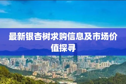 最新银杏树求购信息及市场价值探寻