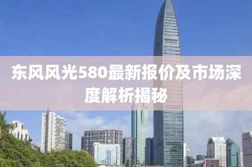 东风风光580最新报价及市场深度解析揭秘