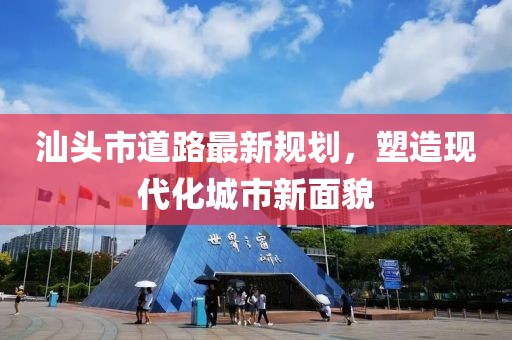 汕头市道路最新规划，塑造现代化城市新面貌