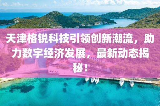 天津格锐科技引领创新潮流，助力数字经济发展，最新动态揭秘！