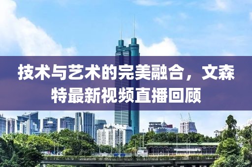 技术与艺术的完美融合，文森特最新视频直播回顾