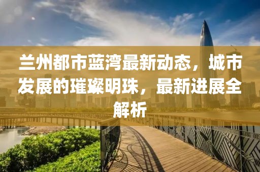 兰州都市蓝湾最新动态，城市发展的璀璨明珠，最新进展全解析