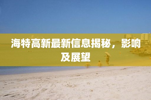 海特高新最新信息揭秘，影响及展望