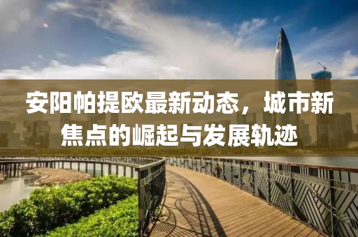 安阳帕提欧最新动态，城市新焦点的崛起与发展轨迹