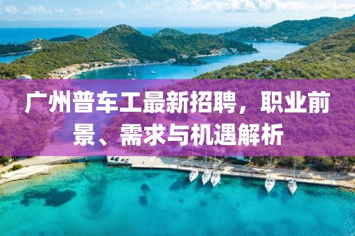 广州普车工最新招聘，职业前景、需求与机遇解析