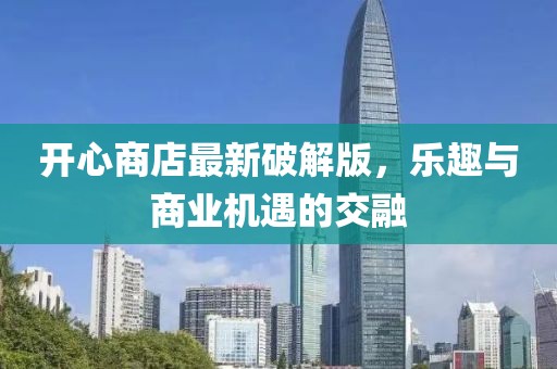 开心商店最新破解版，乐趣与商业机遇的交融