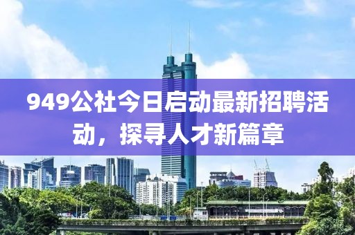 949公社今日启动最新招聘活动，探寻人才新篇章