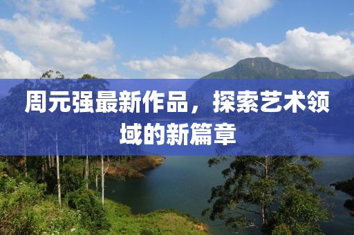 周元强最新作品，探索艺术领域的新篇章