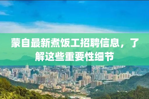 蒙自最新煮饭工招聘信息，了解这些重要性细节