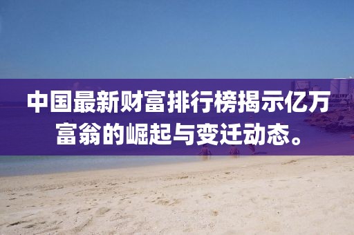 中国最新财富排行榜揭示亿万富翁的崛起与变迁动态。
