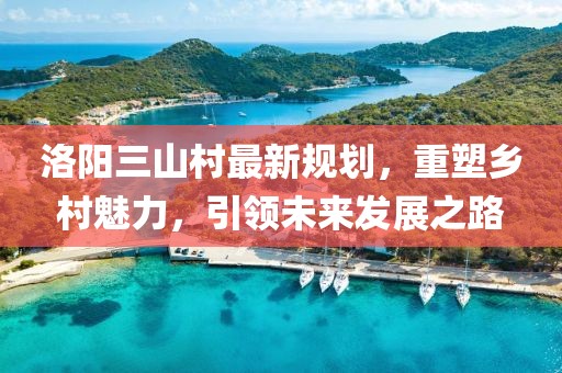 洛阳三山村最新规划，重塑乡村魅力，引领未来发展之路