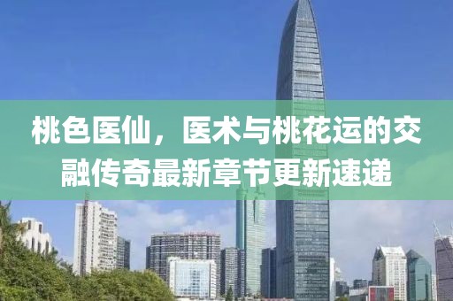 桃色医仙，医术与桃花运的交融传奇最新章节更新速递