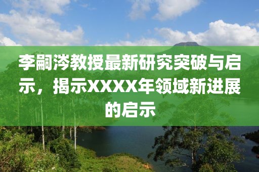 李嗣涔教授最新研究突破与启示，揭示XXXX年领域新进展的启示