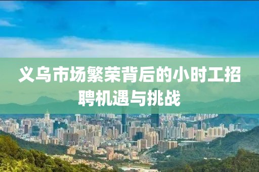义乌市场繁荣背后的小时工招聘机遇与挑战