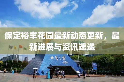 保定裕丰花园最新动态更新，最新进展与资讯速递