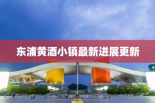 东浦黄酒小镇最新进展更新