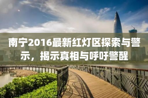 南宁2016最新红灯区探索与警示，揭示真相与呼吁警醒