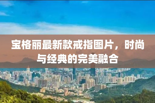 宝格丽最新款戒指图片，时尚与经典的完美融合