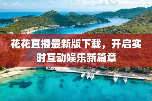 花花直播最新版下载，开启实时互动娱乐新篇章