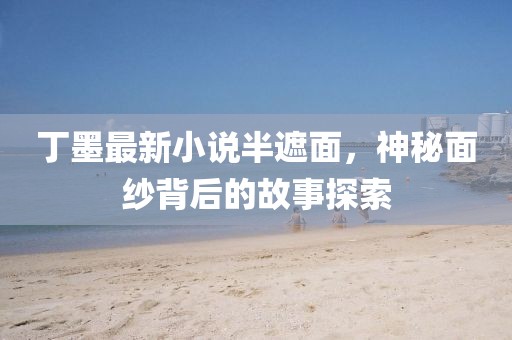丁墨最新小说半遮面，神秘面纱背后的故事探索