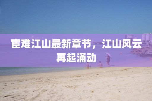 宦难江山最新章节，江山风云再起涌动