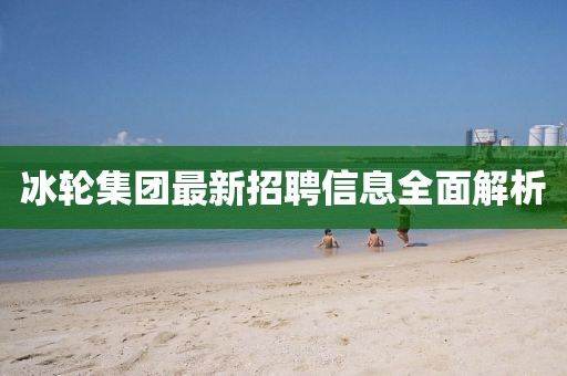 冰轮集团最新招聘信息全面解析