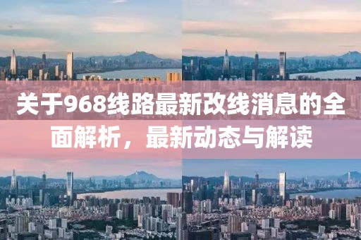 关于968线路最新改线消息的全面解析，最新动态与解读