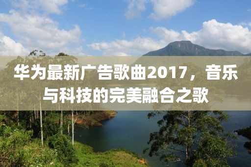 华为最新广告歌曲2017，音乐与科技的完美融合之歌
