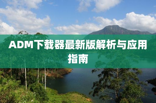 ADM下载器最新版解析与应用指南