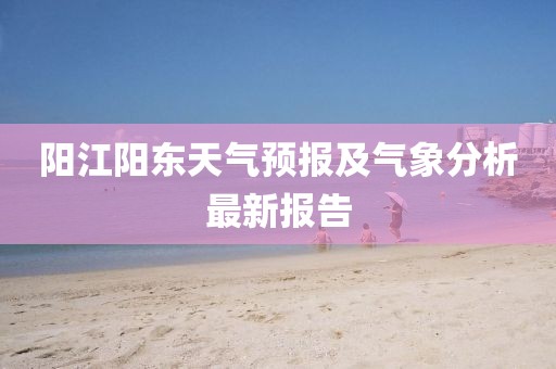 阳江阳东天气预报及气象分析最新报告