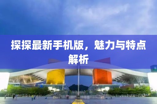 探探最新手机版，魅力与特点解析