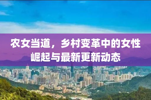 农女当道，乡村变革中的女性崛起与最新更新动态