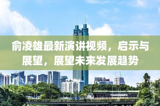 俞凌雄最新演讲视频，启示与展望，展望未来发展趋势