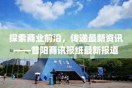 探索商业前沿，传递最新资讯——昔阳商讯报纸最新报道