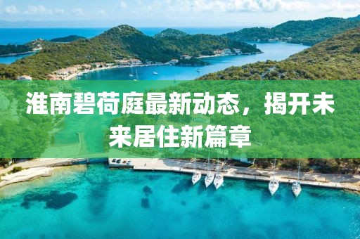 淮南碧荷庭最新动态，揭开未来居住新篇章