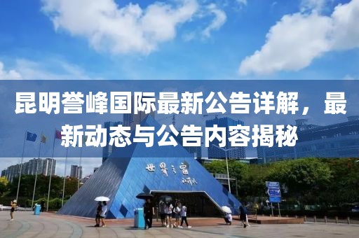 昆明誉峰国际最新公告详解，最新动态与公告内容揭秘
