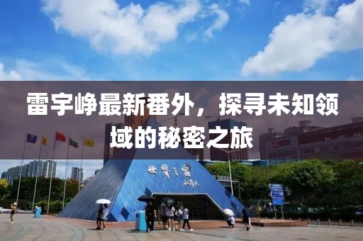 雷宇峥最新番外，探寻未知领域的秘密之旅