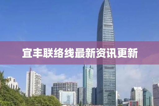 宜丰联络线最新资讯更新