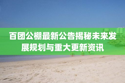 百团公棚最新公告揭秘未来发展规划与重大更新资讯