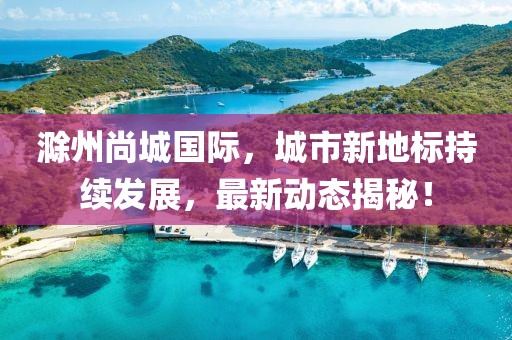 滁州尚城国际，城市新地标持续发展，最新动态揭秘！