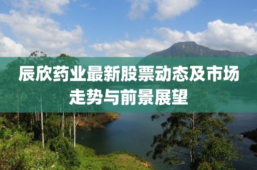 辰欣药业最新股票动态及市场走势与前景展望