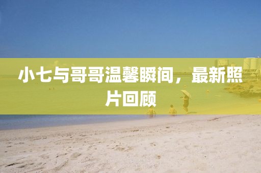 小七与哥哥温馨瞬间，最新照片回顾