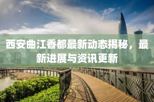西安曲江香都最新动态揭秘，最新进展与资讯更新
