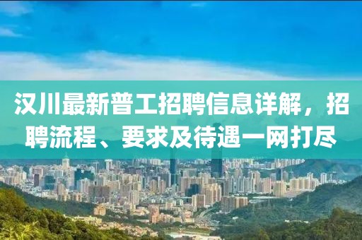 汉川最新普工招聘信息详解，招聘流程、要求及待遇一网打尽