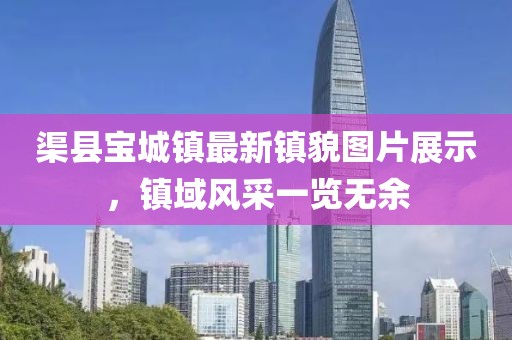 渠县宝城镇最新镇貌图片展示，镇域风采一览无余