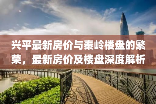 兴平最新房价与秦岭楼盘的繁荣，最新房价及楼盘深度解析