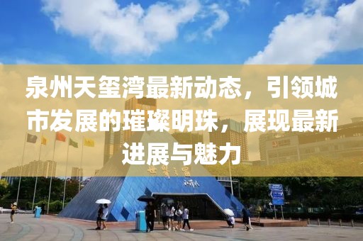 泉州天玺湾最新动态，引领城市发展的璀璨明珠，展现最新进展与魅力