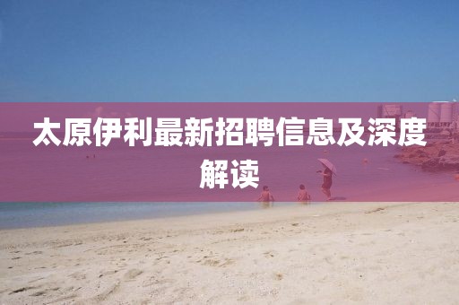 太原伊利最新招聘信息及深度解读