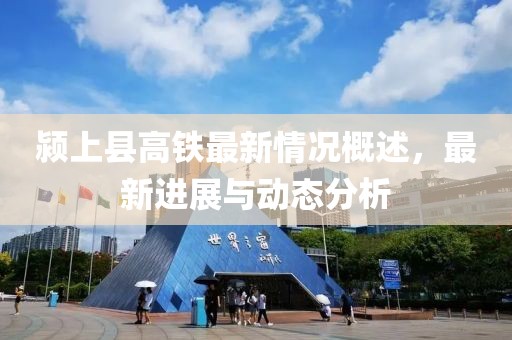 颍上县高铁最新情况概述，最新进展与动态分析
